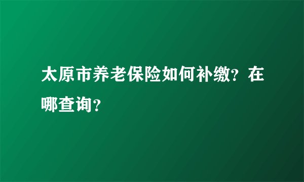 太原市养老保险如何补缴？在哪查询？