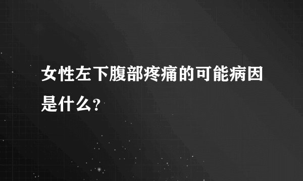 女性左下腹部疼痛的可能病因是什么？