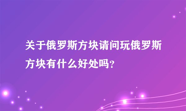 关于俄罗斯方块请问玩俄罗斯方块有什么好处吗？