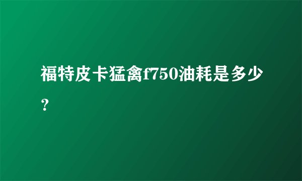 福特皮卡猛禽f750油耗是多少？