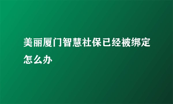 美丽厦门智慧社保已经被绑定怎么办