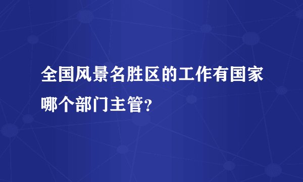 全国风景名胜区的工作有国家哪个部门主管？