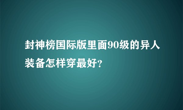 封神榜国际版里面90级的异人装备怎样穿最好?
