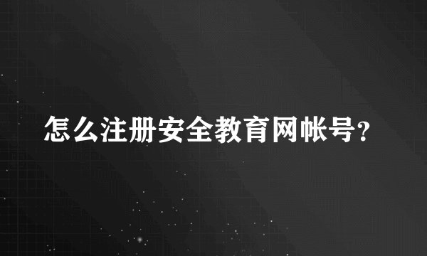 怎么注册安全教育网帐号？