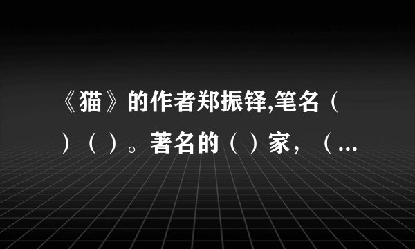 《猫》的作者郑振铎,笔名()()。著名的()家,()家,()家,是新文化运动的倡导者之一
