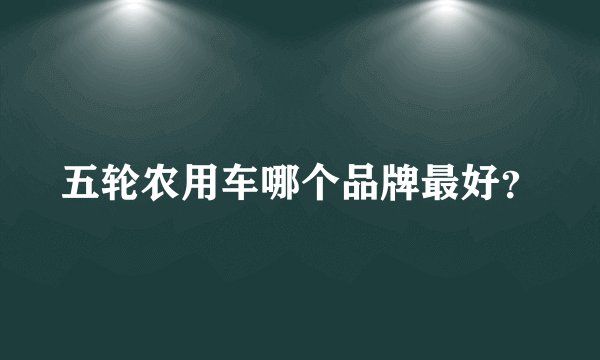五轮农用车哪个品牌最好？