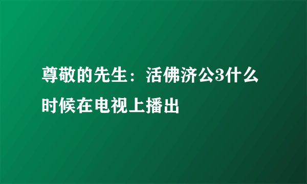 尊敬的先生：活佛济公3什么时候在电视上播出