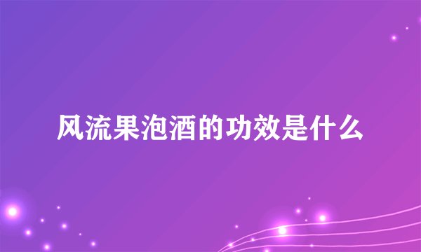 风流果泡酒的功效是什么