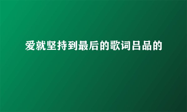 爱就坚持到最后的歌词吕品的