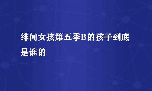 绯闻女孩第五季B的孩子到底是谁的