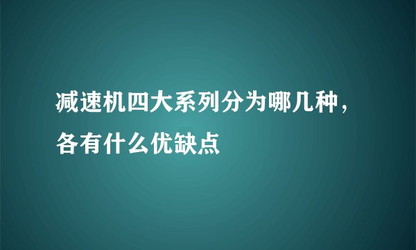 减速机四大系列分为哪几种，各有什么优缺点