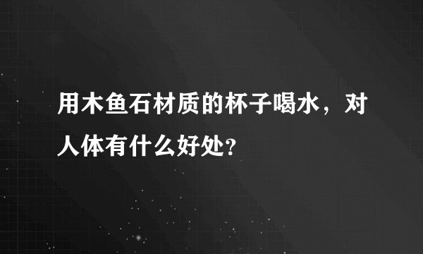 用木鱼石材质的杯子喝水，对人体有什么好处？
