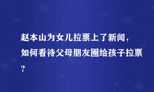 赵本山为女儿拉票上了新闻,如何看待父母朋友圈给孩子拉票?