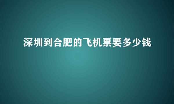深圳到合肥的飞机票要多少钱