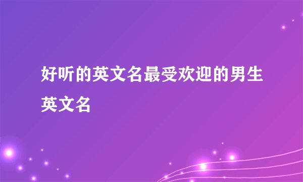 好听的英文名最受欢迎的男生英文名