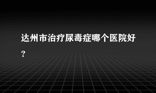 达州市治疗尿毒症哪个医院好？