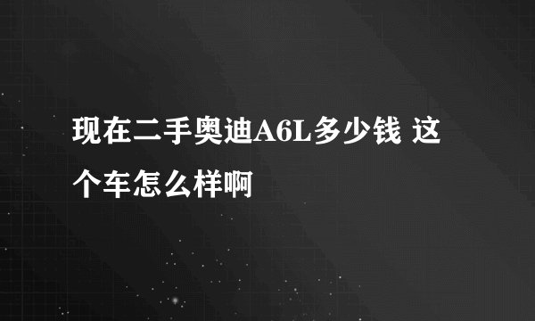 现在二手奥迪A6L多少钱 这个车怎么样啊