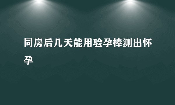 同房后几天能用验孕棒测出怀孕