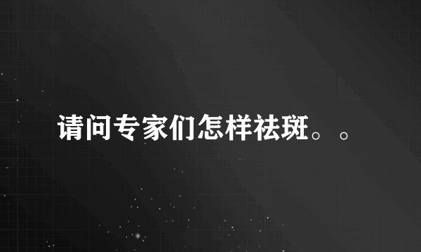 请问专家们怎样祛斑。。