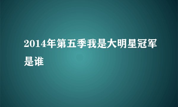 2014年第五季我是大明星冠军是谁