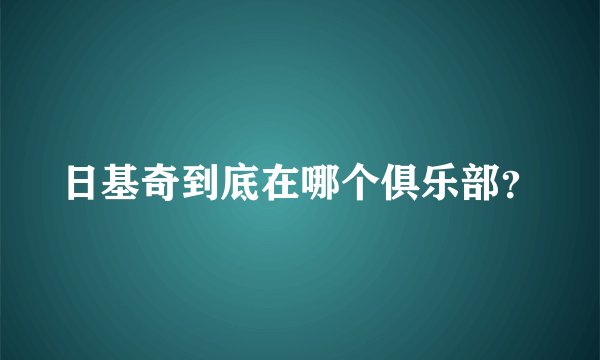 日基奇到底在哪个俱乐部？