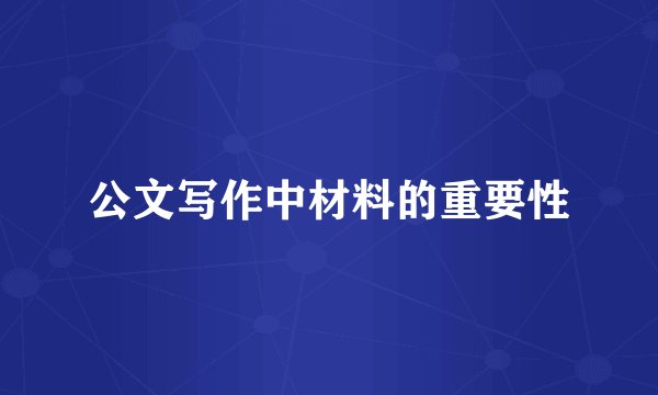 公文写作中材料的重要性