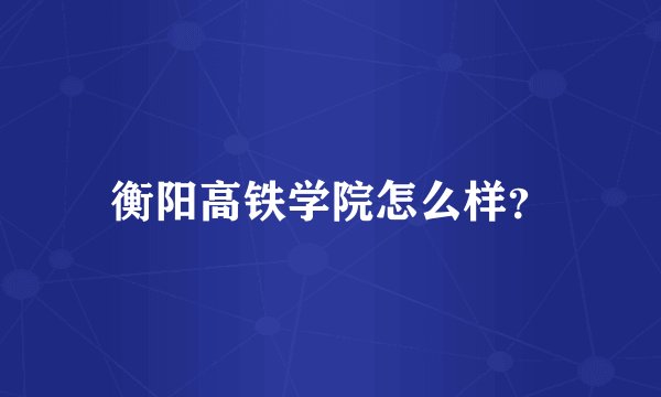 衡阳高铁学院怎么样？