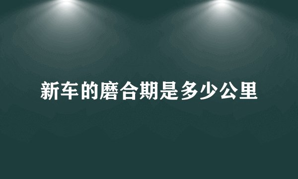 新车的磨合期是多少公里