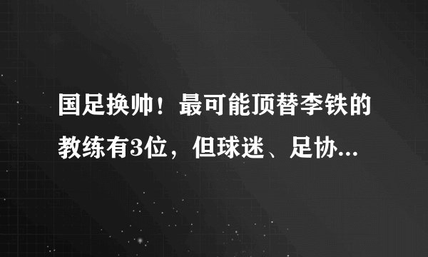 国足换帅！最可能顶替李铁的教练有3位，但球迷、足协说了都不算
