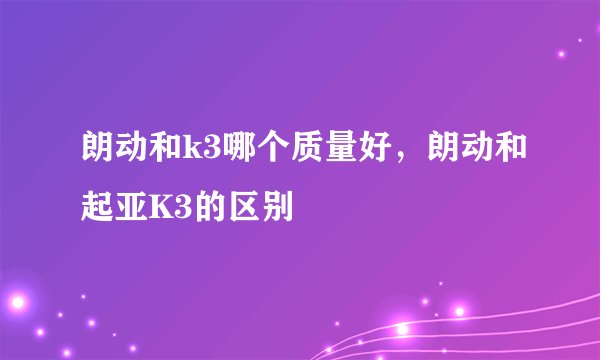 朗动和k3哪个质量好,朗动和起亚K3的区别