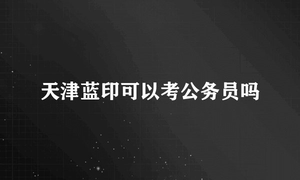 天津蓝印可以考公务员吗