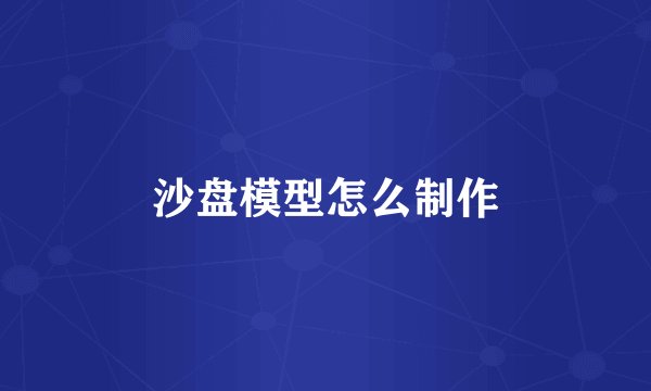 沙盘模型怎么制作