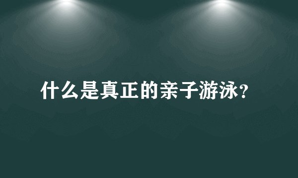 什么是真正的亲子游泳？