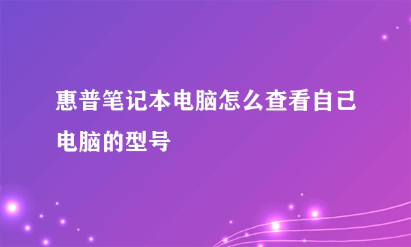 惠普笔记本电脑怎么查看自己电脑的型号
