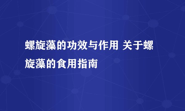 螺旋藻的功效与作用 关于螺旋藻的食用指南