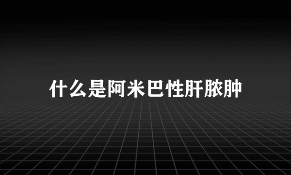 什么是阿米巴性肝脓肿