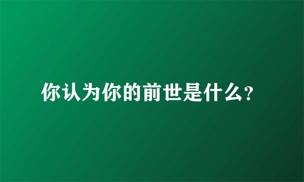 你认为你的前世是什么？
