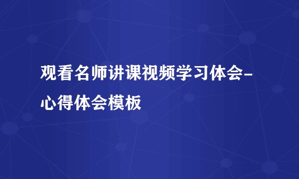 观看名师讲课视频学习体会-心得体会模板