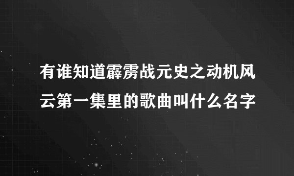 有谁知道霹雳战元史之动机风云第一集里的歌曲叫什么名字