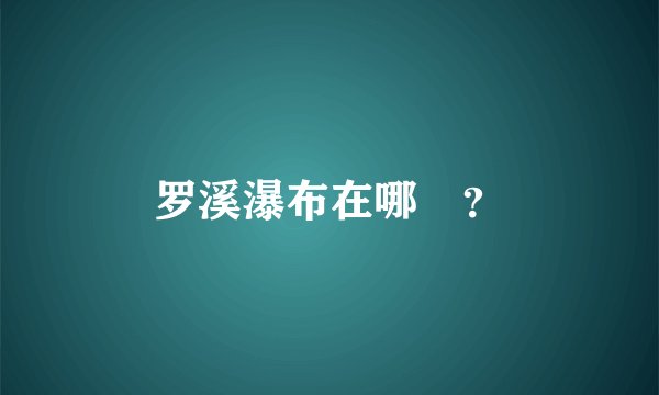罗溪瀑布在哪裏?