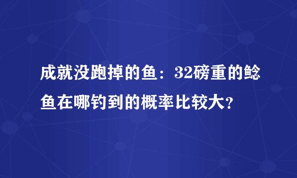 成就没跑掉的鱼:32磅重的鲶鱼在哪钓到的概率比较大?