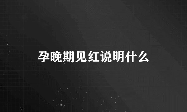 孕晚期见红说明什么