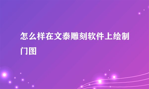 怎么样在文泰雕刻软件上绘制门图