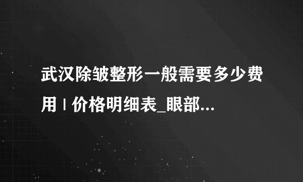 武汉除皱整形一般需要多少费用 | 价格明细表_眼部去皱需要多少钱？
