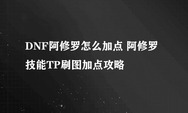 DNF阿修罗怎么加点 阿修罗技能TP刷图加点攻略