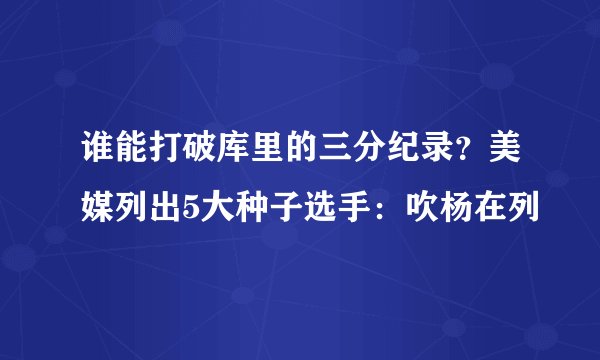 谁能打破库里的三分纪录？美媒列出5大种子选手：吹杨在列