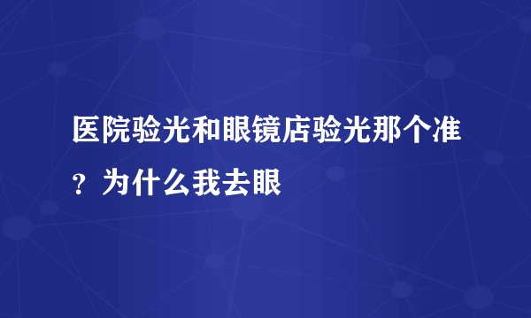 医院验光和眼镜店验光那个准？为什么我去眼
