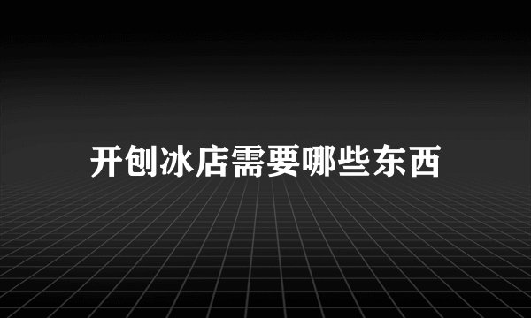 开刨冰店需要哪些东西