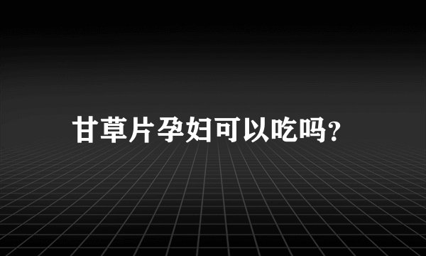 甘草片孕妇可以吃吗？