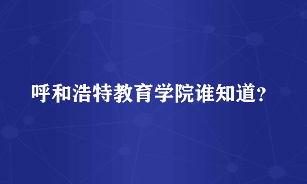 呼和浩特教育学院谁知道?